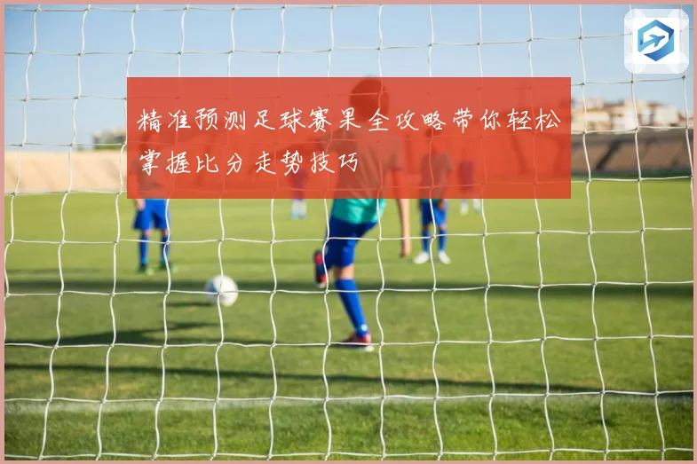 精准预测足球赛果全攻略带你轻松掌握比分走势技巧
