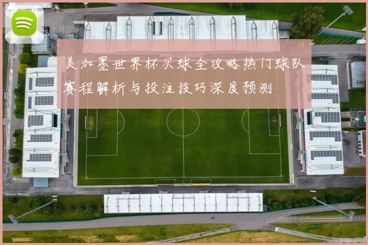 美加墨世界杯买球全攻略热门球队赛程解析与投注技巧深度预测