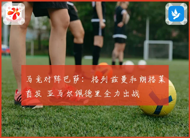 马竞对阵巴萨：格列兹曼和朗格莱首发 亚马尔佩德里全力出战