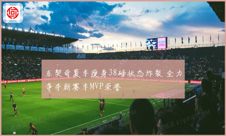 东契奇夏季瘦身38磅状态炸裂 全力争夺新赛季MVP荣誉