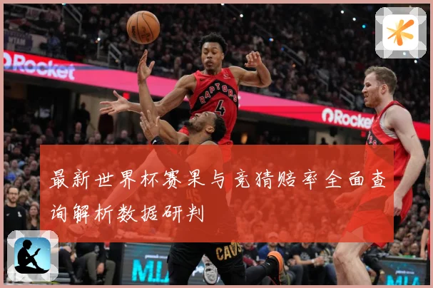 最新世界杯赛果与竞猜赔率全面查询解析数据研判