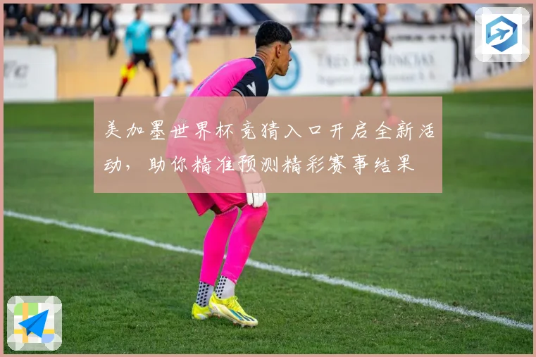 美加墨世界杯竞猜入口开启全新活动，助你精准预测精彩赛事结果