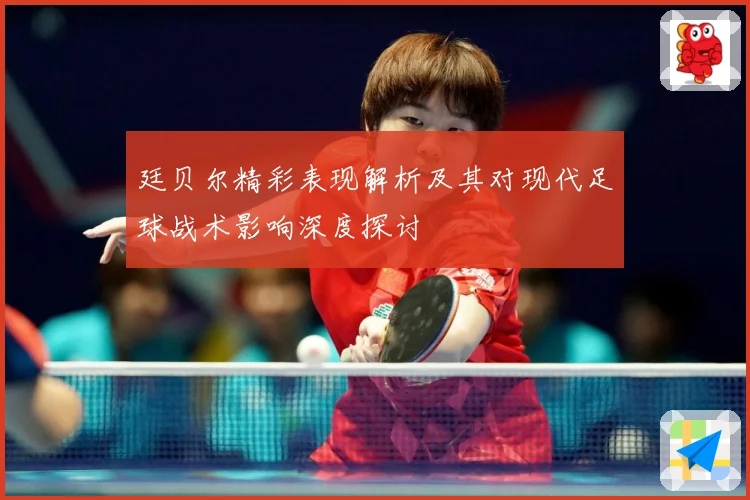 廷贝尔精彩表现解析及其对现代足球战术影响深度探讨