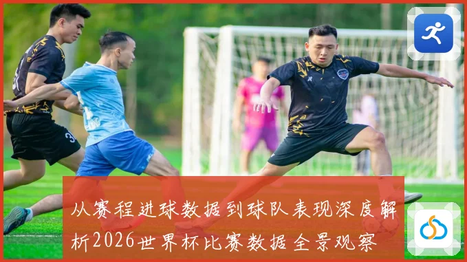 从赛程进球数据到球队表现深度解析2026世界杯比赛数据全景观察
