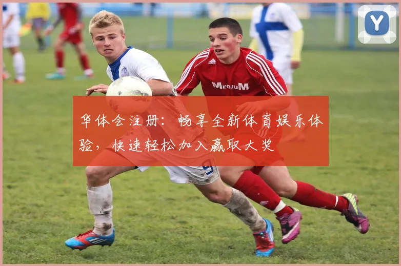 华体会注册：畅享全新体育娱乐体验，快速轻松加入赢取大奖
