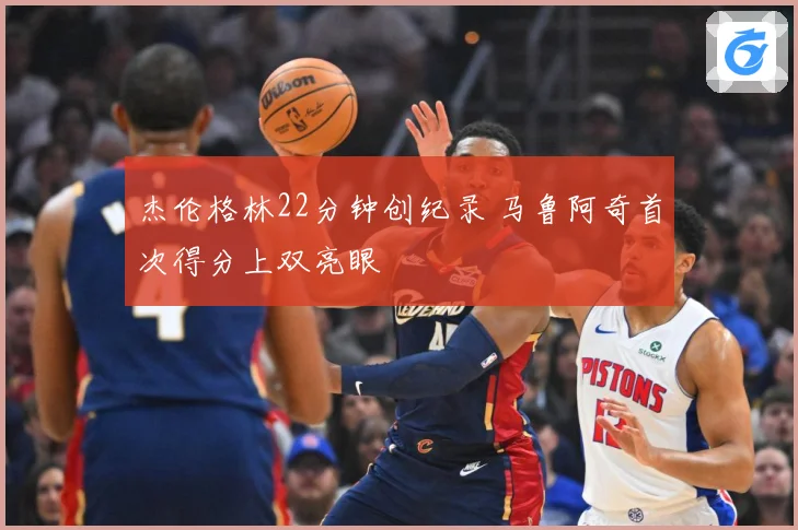 杰伦格林22分钟创纪录 马鲁阿奇首次得分上双亮眼