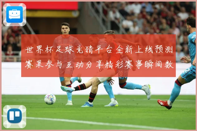 世界杯足球竞猜平台全新上线预测赛果参与互动分享精彩赛事瞬间数据研判