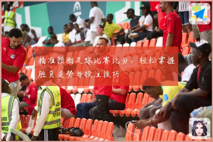 精准预测足球比赛比分，轻松掌握胜负走势与投注技巧