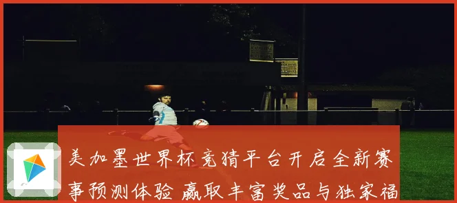 美加墨世界杯竞猜平台开启全新赛事预测体验 赢取丰富奖品与独家福利