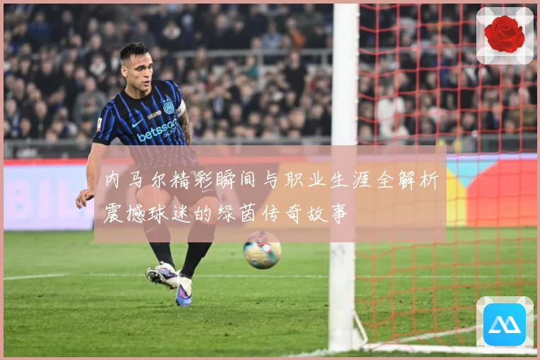 内马尔精彩瞬间与职业生涯全解析震撼球迷的绿茵传奇故事