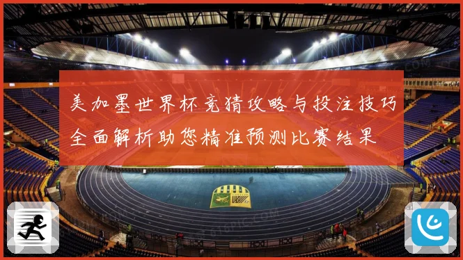 美加墨世界杯竞猜攻略与投注技巧全面解析助您精准预测比赛结果