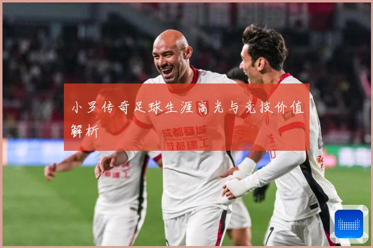 小罗传奇足球生涯高光与竞技价值解析