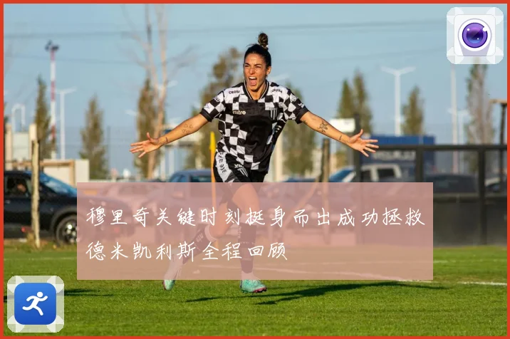 穆里奇关键时刻挺身而出成功拯救德米凯利斯全程回顾