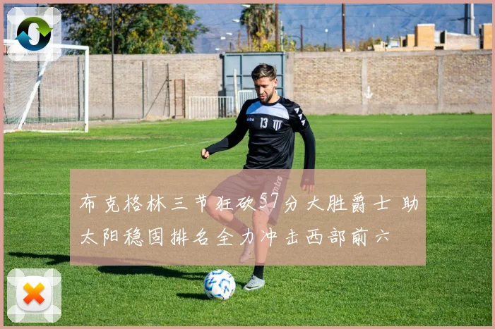 布克格林三节狂砍57分大胜爵士 助太阳稳固排名全力冲击西部前六