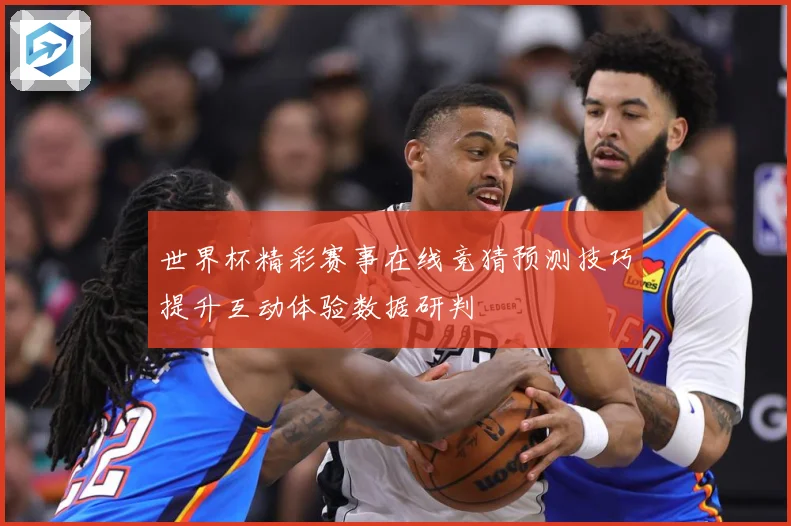 世界杯精彩赛事在线竞猜预测技巧提升互动体验数据研判