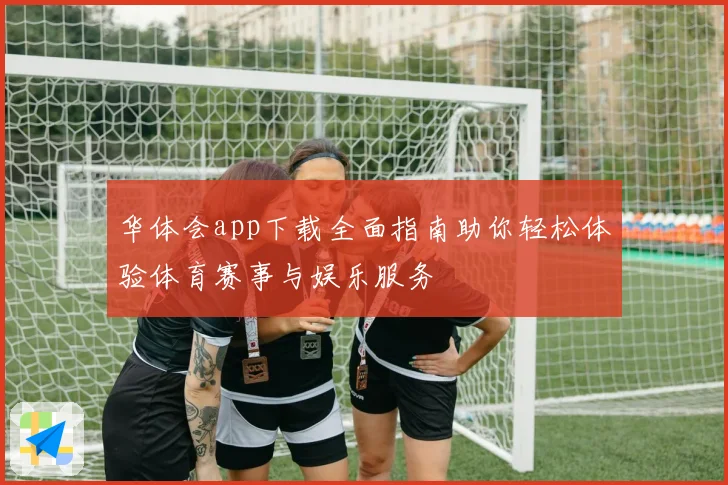 华体会app下载全面指南助你轻松体验体育赛事与娱乐服务