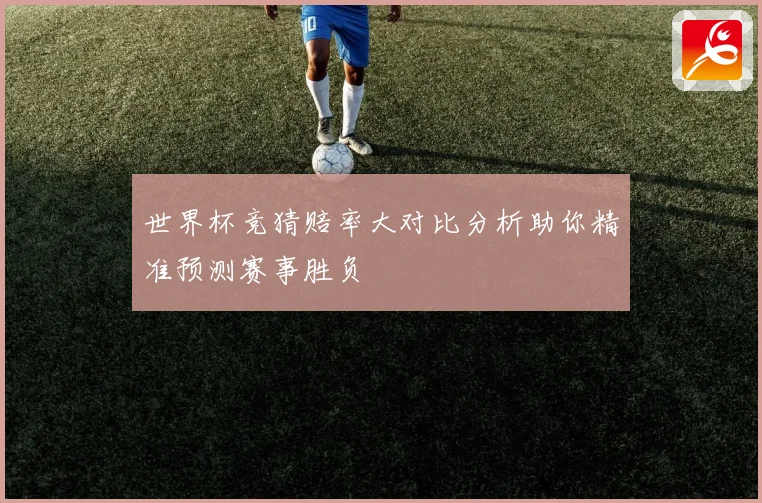 世界杯竞猜赔率大对比分析助你精准预测赛事胜负