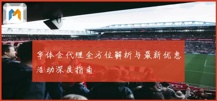 华体会代理全方位解析与最新优惠活动深度指南