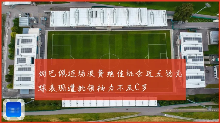 姆巴佩连场浪费绝佳机会近五场无球表现遭批领袖力不及C罗