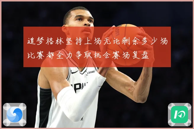 追梦格林坚持上场无论剩余多少场比赛都全力争取机会赛场复盘