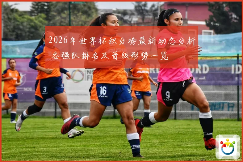 2026年世界杯积分榜最新动态分析 各强队排名及晋级形势一览