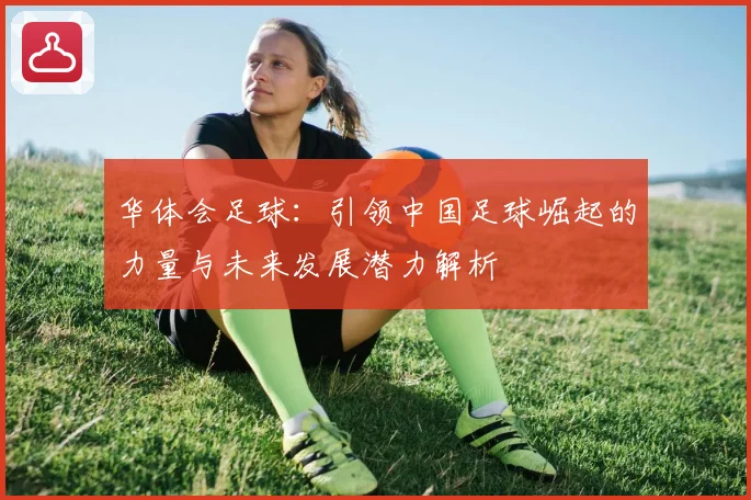 华体会足球：引领中国足球崛起的力量与未来发展潜力解析