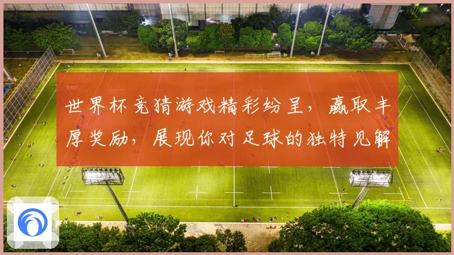 世界杯竞猜游戏精彩纷呈，赢取丰厚奖励，展现你对足球的独特见解与预测实力