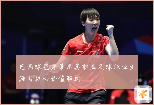 巴西球星库蒂尼奥职业足球职业生涯与核心价值解析