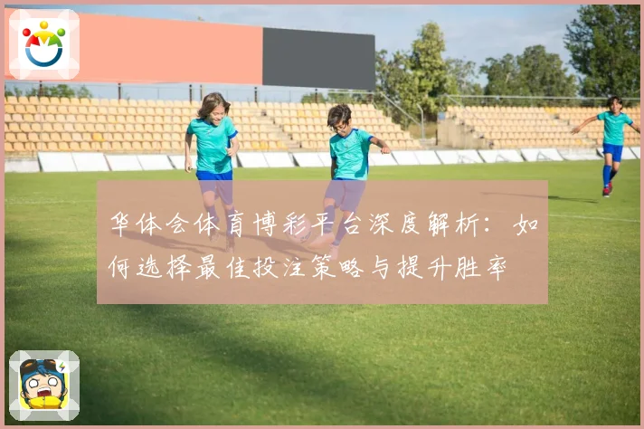 华体会体育博彩平台深度解析：如何选择最佳投注策略与提升胜率