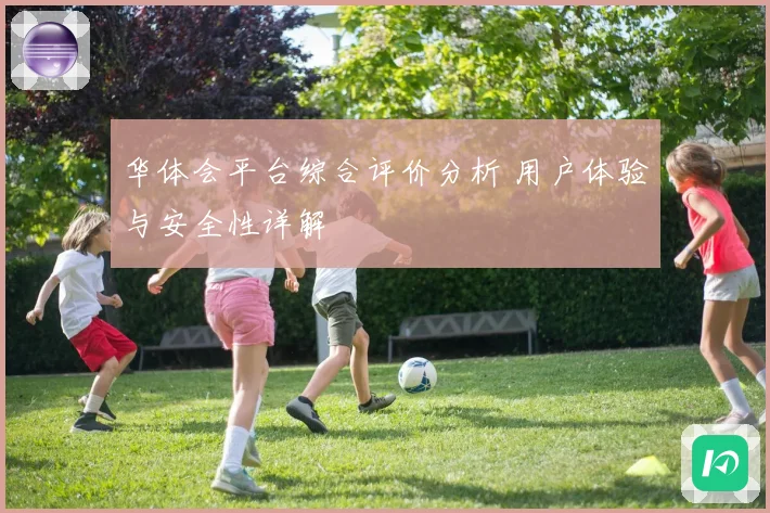华体会平台综合评价分析 用户体验与安全性详解