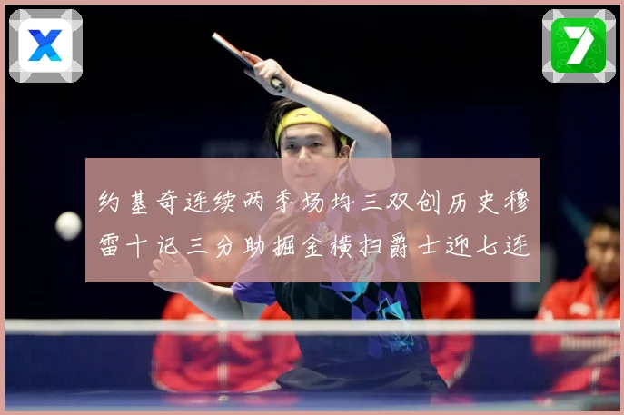 约基奇连续两季场均三双创历史穆雷十记三分助掘金横扫爵士迎七连赛场复盘