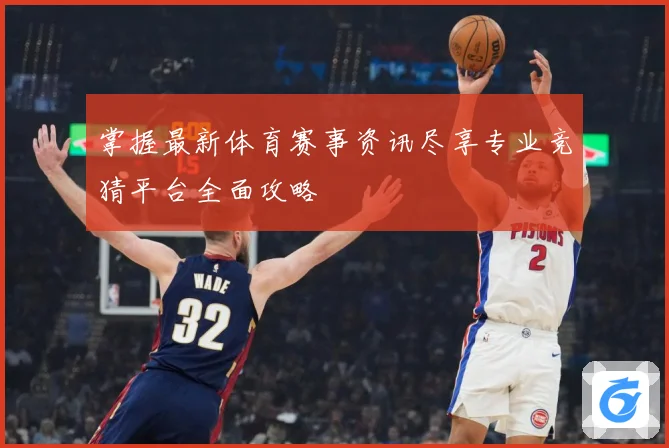 掌握最新体育赛事资讯尽享专业竞猜平台全面攻略