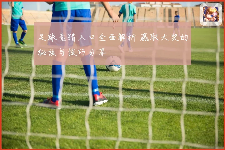 足球竞猜入口全面解析 赢取大奖的秘诀与技巧分享
