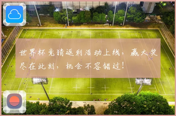 世界杯竞猜返利活动上线，赢大奖尽在此刻，机会不容错过！