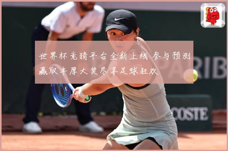 世界杯竞猜平台全新上线 参与预测赢取丰厚大奖尽享足球狂欢