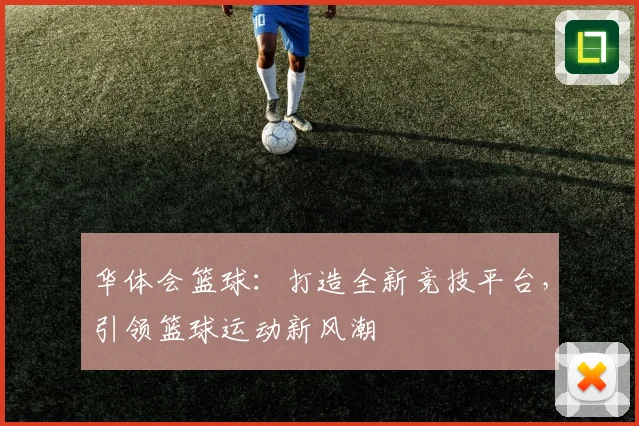 华体会篮球：打造全新竞技平台，引领篮球运动新风潮