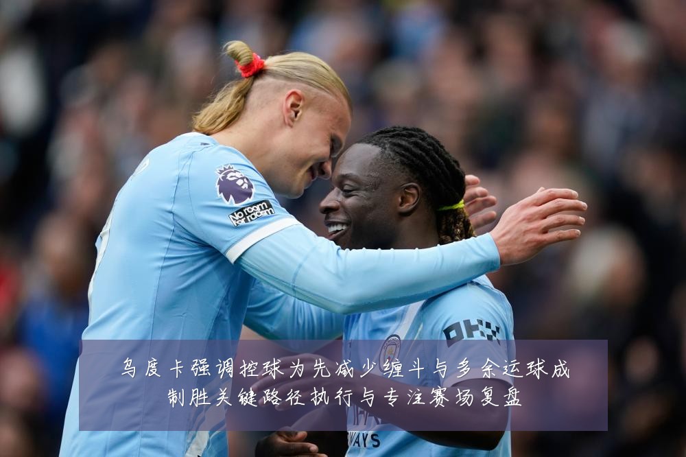 乌度卡强调控球为先减少缠斗与多余运球成制胜关键路径执行与专注赛场复盘