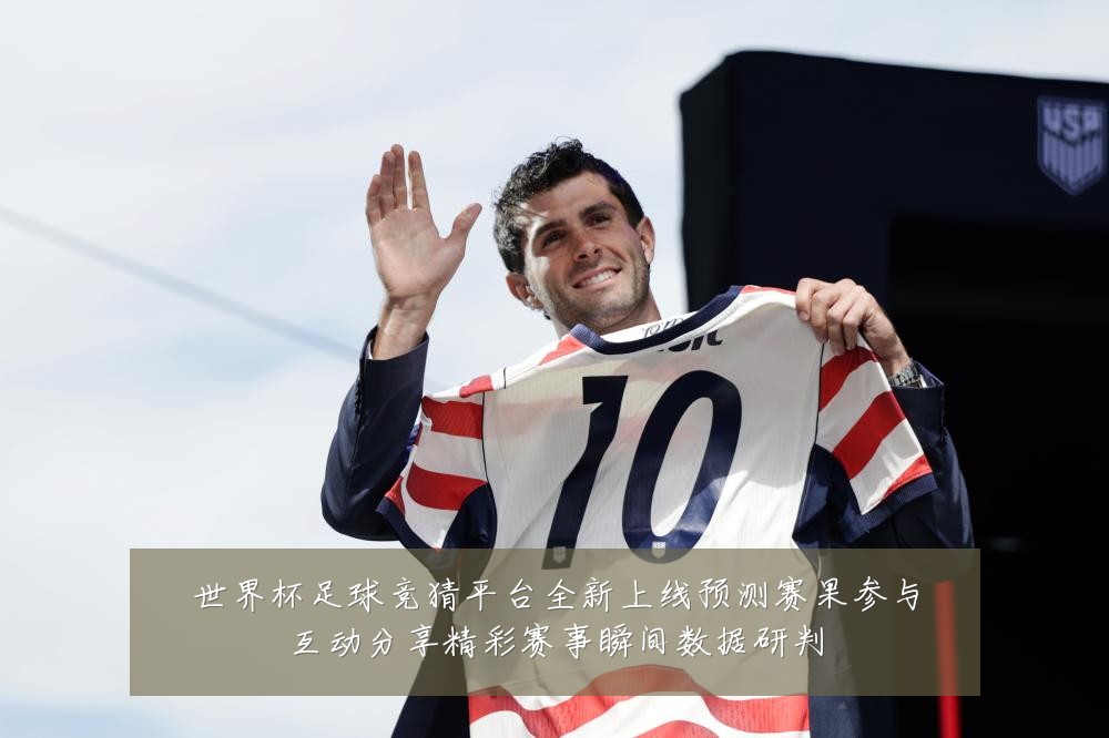 世界杯足球竞猜平台全新上线预测赛果参与互动分享精彩赛事瞬间数据研判