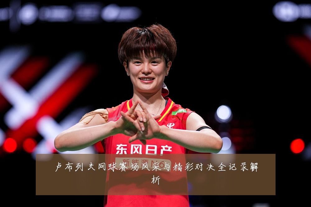 卢布列夫网球赛场风采与精彩对决全记录解析