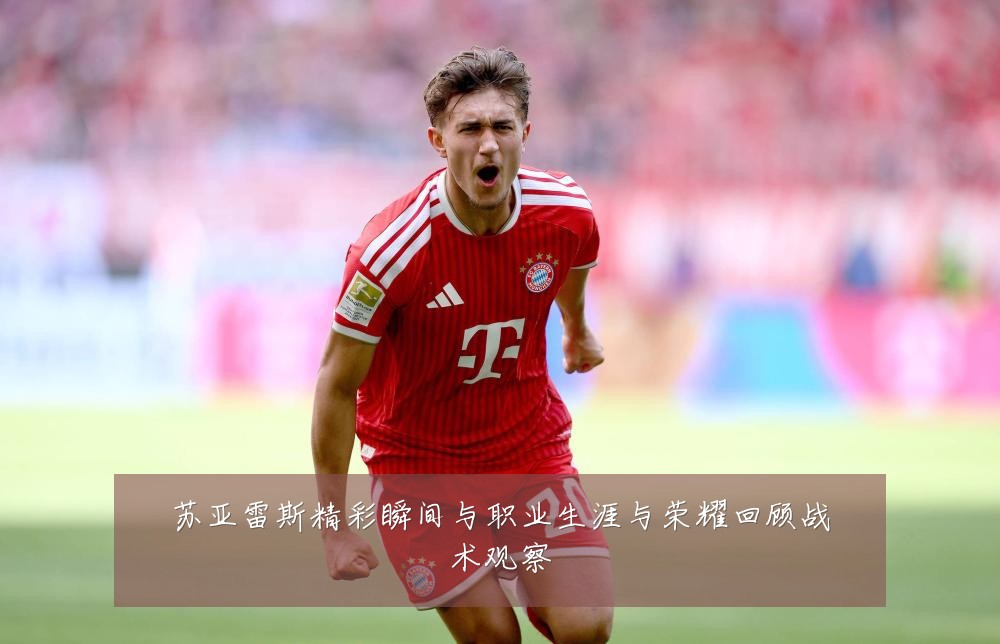 苏亚雷斯精彩瞬间与职业生涯与荣耀回顾战术观察