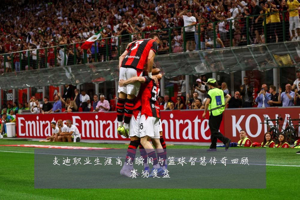 麦迪职业生涯高光瞬间与篮球智慧传奇回顾赛场复盘