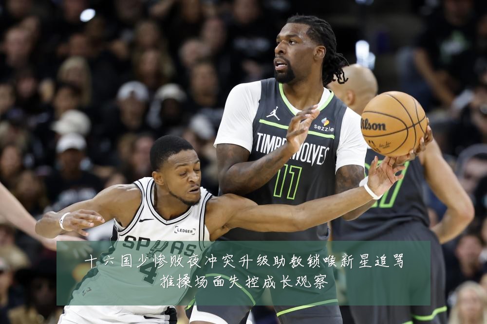 十六国少惨败夜冲突升级助教锁喉新星追骂推搡场面失控成长观察