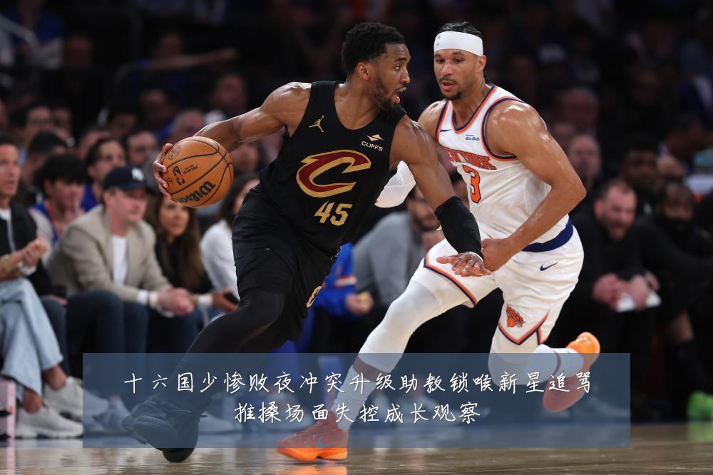 十六国少惨败夜冲突升级助教锁喉新星追骂推搡场面失控成长观察